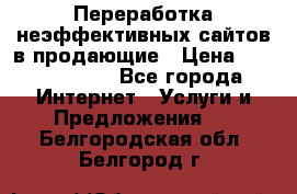 Переработка неэффективных сайтов в продающие › Цена ­ 5000-10000 - Все города Интернет » Услуги и Предложения   . Белгородская обл.,Белгород г.